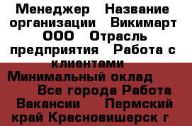 Менеджер › Название организации ­ Викимарт, ООО › Отрасль предприятия ­ Работа с клиентами › Минимальный оклад ­ 15 000 - Все города Работа » Вакансии   . Пермский край,Красновишерск г.